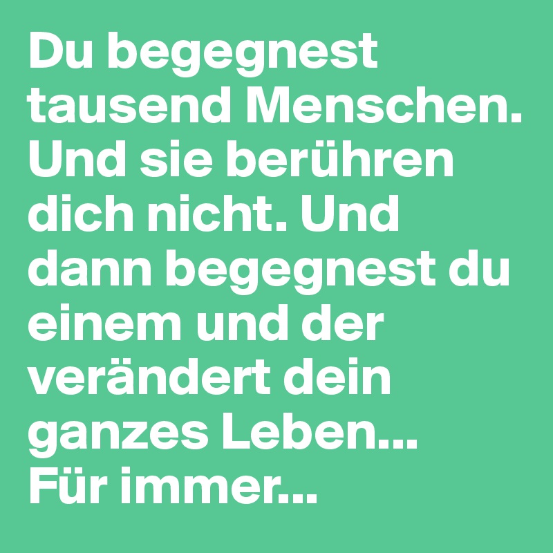 Du begegnest tausend Menschen. Und sie berühren dich nicht. Und dann begegnest du einem und der verändert dein ganzes Leben...
Für immer...