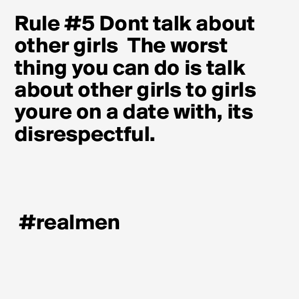 Rule #5 Dont talk about other girls  The worst thing you can do is talk about other girls to girls youre on a date with, its disrespectful.



 #realmen 

