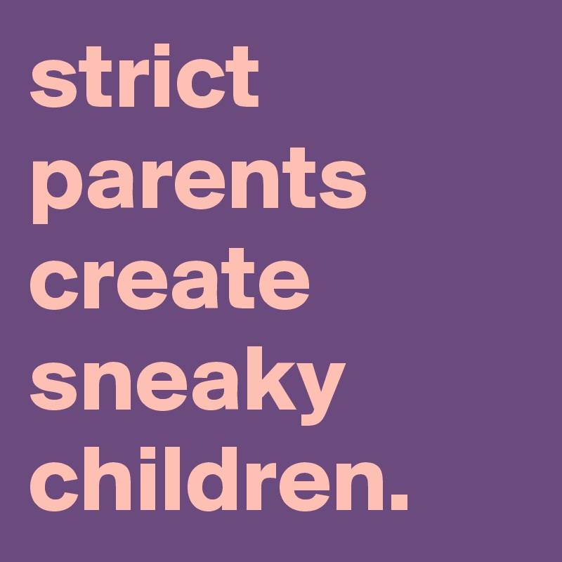 strict parents create sneaky children.