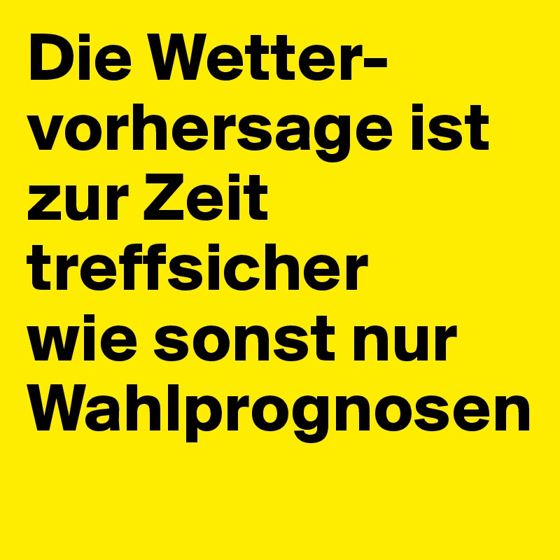 Die Wetter-
vorhersage ist zur Zeit treffsicher 
wie sonst nur Wahlprognosen
