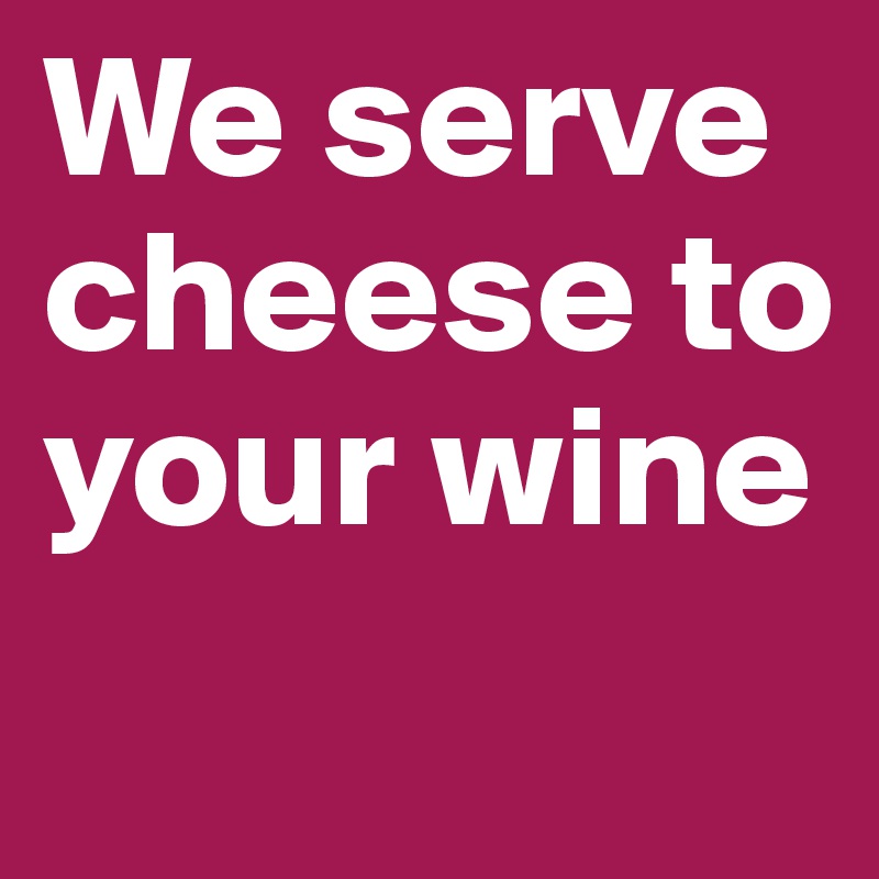 We serve cheese to your wine
