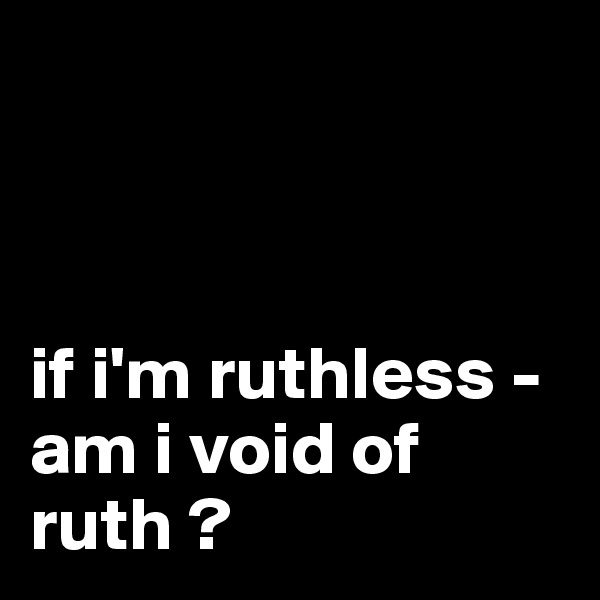 



if i'm ruthless - am i void of ruth ?