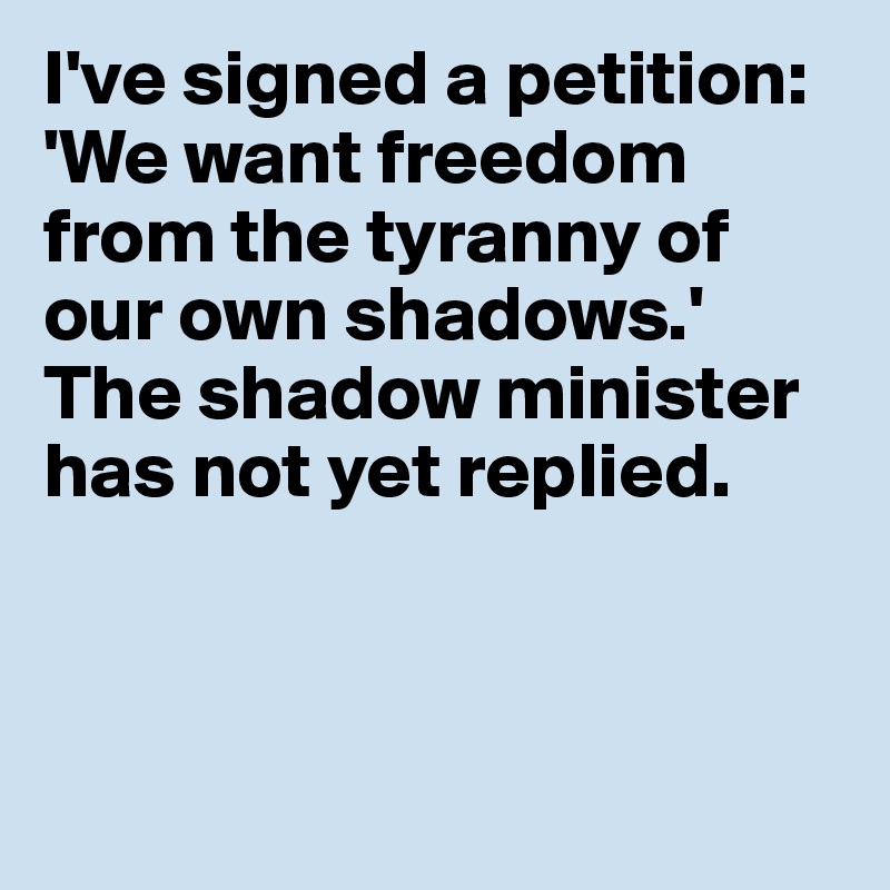 I've signed a petition: 'We want freedom from the tyranny of our own shadows.'
The shadow minister has not yet replied.



