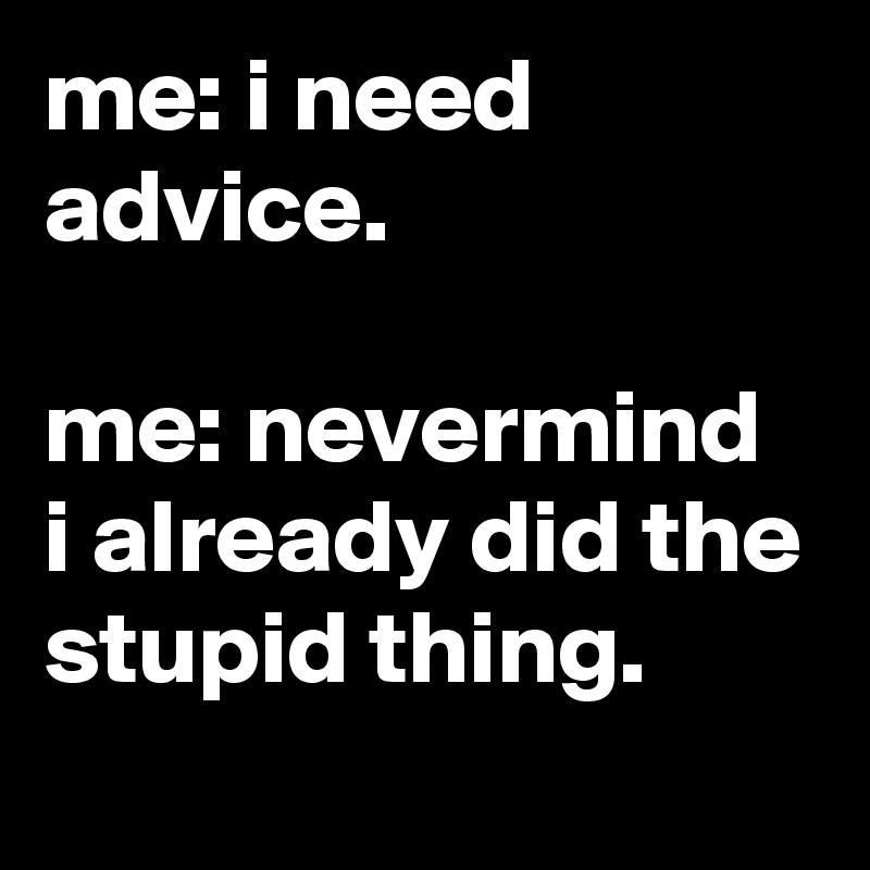 me: i need advice.

me: nevermind i already did the stupid thing.