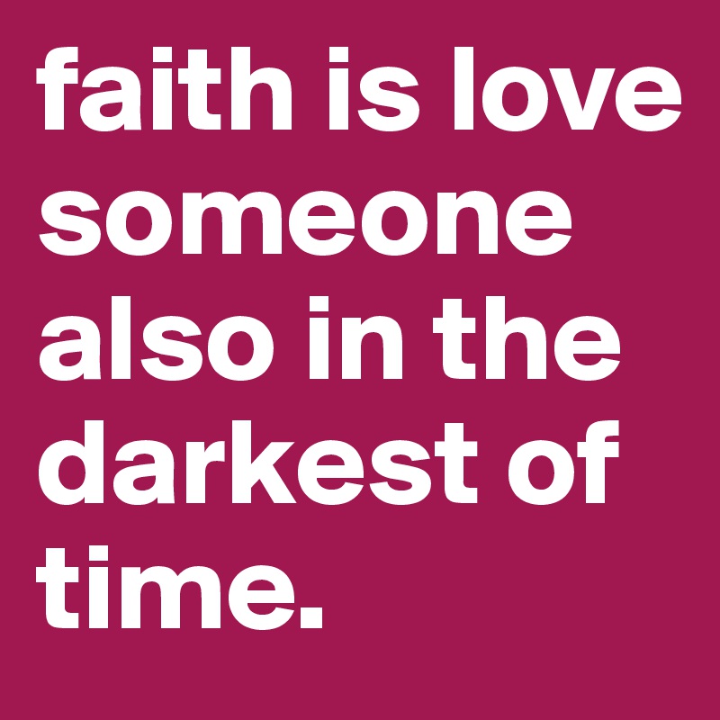 faith is love someone also in the darkest of time.