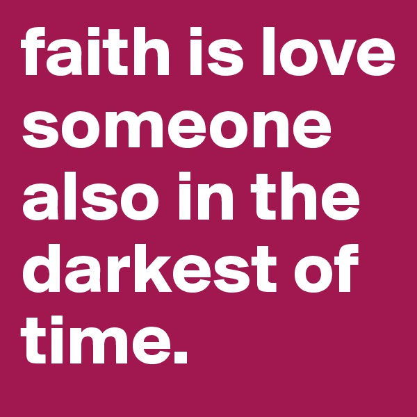 faith is love someone also in the darkest of time.