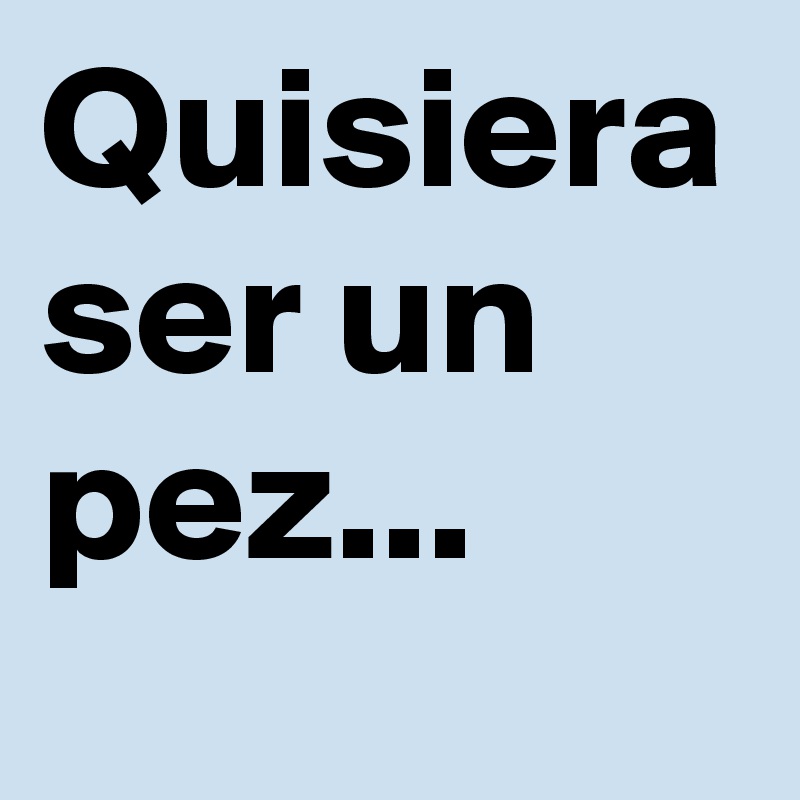 Quisiera ser un pez...