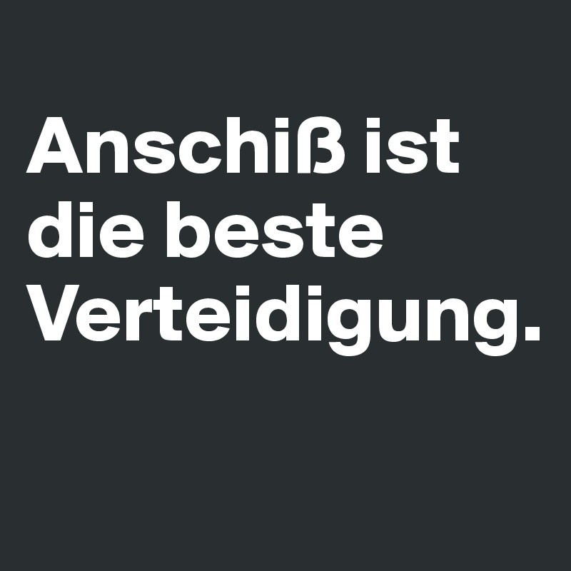 
Anschiß ist die beste Verteidigung.

