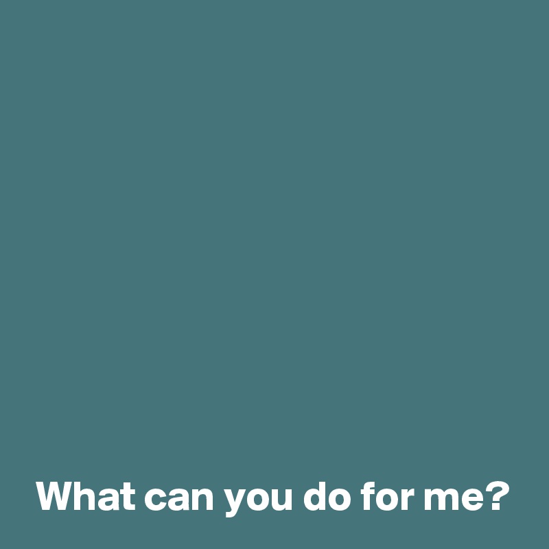 









 What can you do for me?