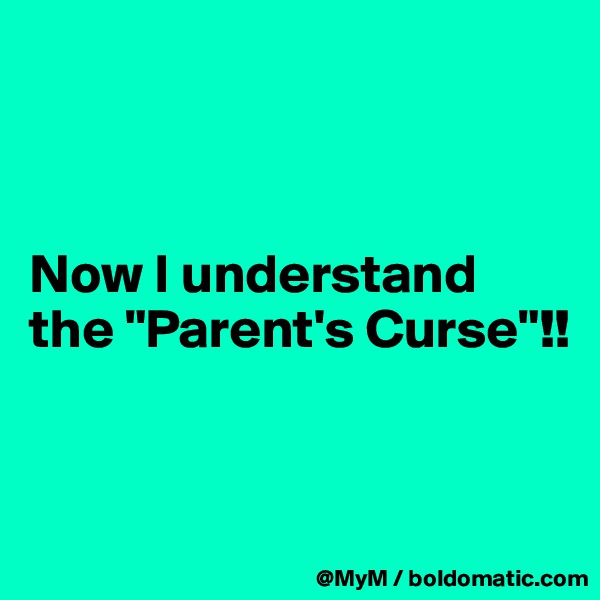 



Now I understand the "Parent's Curse"!!


