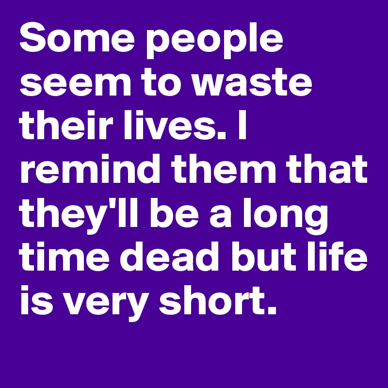 Some people seem to waste their lives. I remind them that they'll be a long time dead but life is very short. 