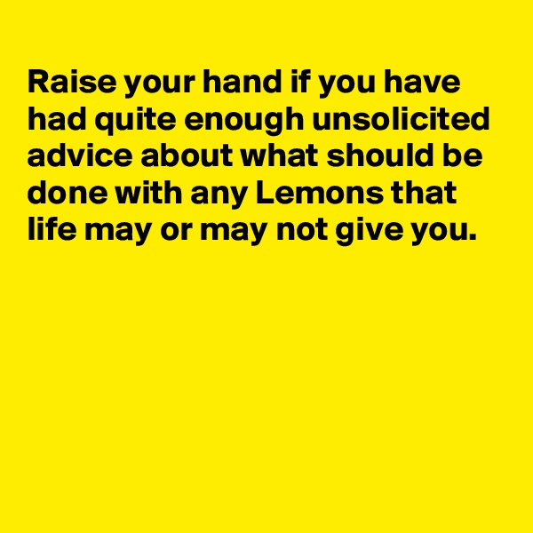 
Raise your hand if you have had quite enough unsolicited advice about what should be done with any Lemons that life may or may not give you.






