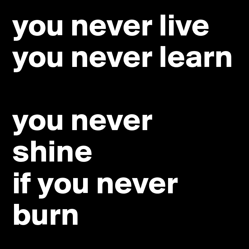 you never live
you never learn

you never shine
if you never burn