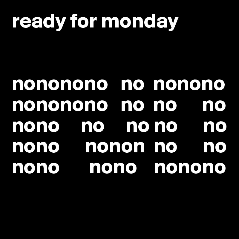 ready for monday 


nononono   no  nonono
nononono   no  no      no
nono     no     no no      no
nono      nonon  no      no
nono       nono    nonono

