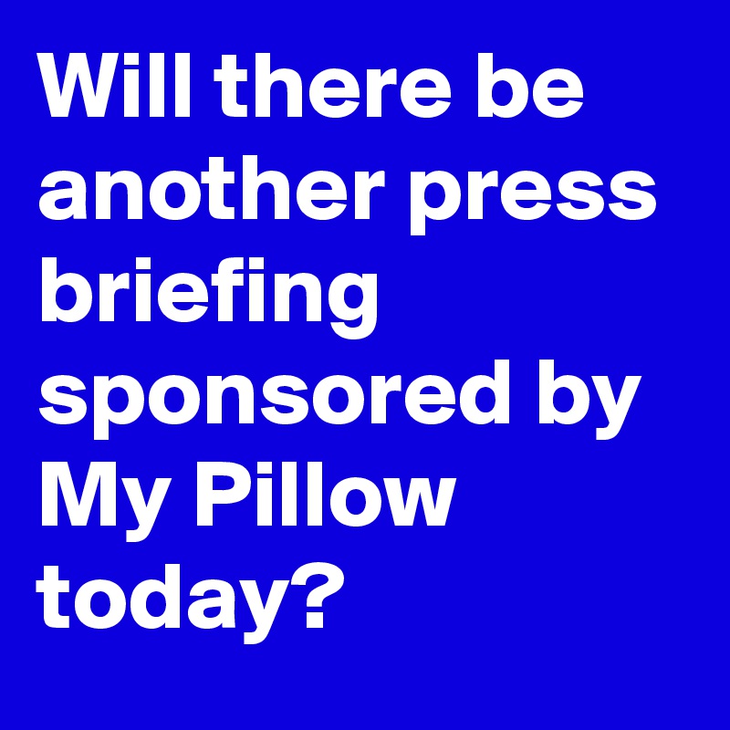 Will there be another press briefing sponsored by My Pillow today?