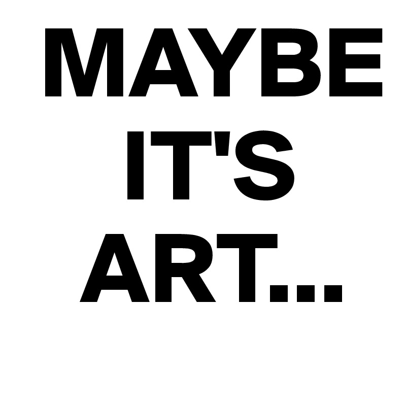  MAYBE
     IT'S
   ART...