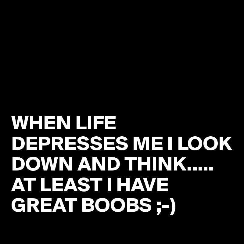 




WHEN LIFE DEPRESSES ME I LOOK DOWN AND THINK.....
AT LEAST I HAVE GREAT BOOBS ;-)