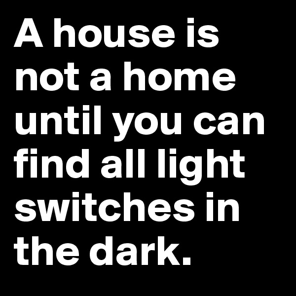 A house is not a home until you can find all light switches in the dark.