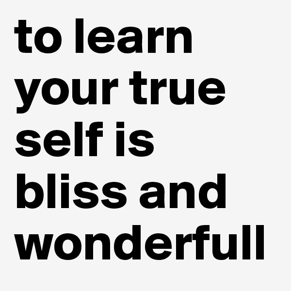 to learn your true self is bliss and wonderfull
