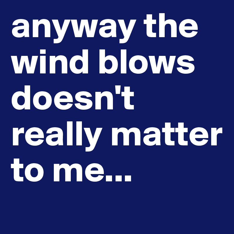 anyway the wind blows doesn't really matter to me...
