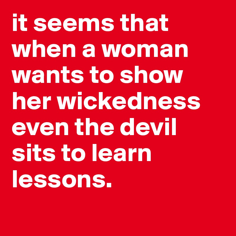 it seems that when a woman wants to show her wickedness even the devil sits to learn lessons.
