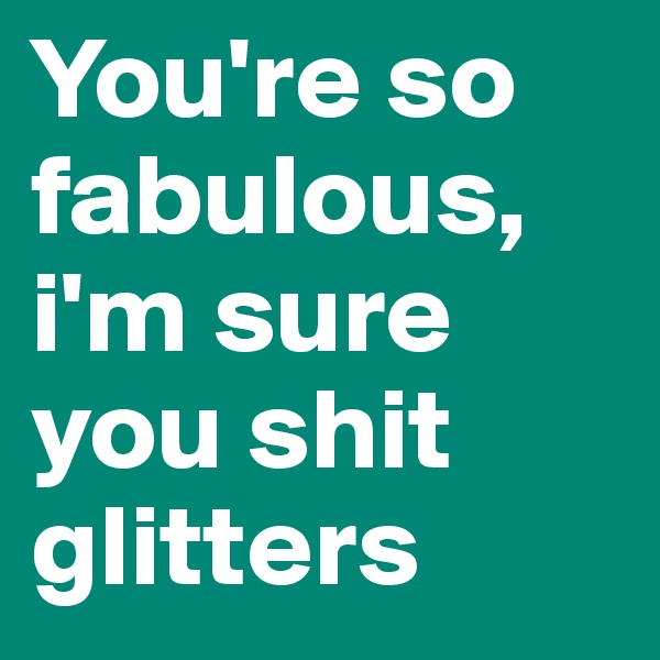 You're so fabulous, i'm sure you shit glitters