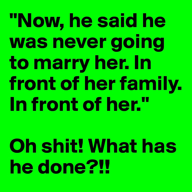 "Now, he said he was never going to marry her. In front of her family. In front of her." 

Oh shit! What has he done?!! 