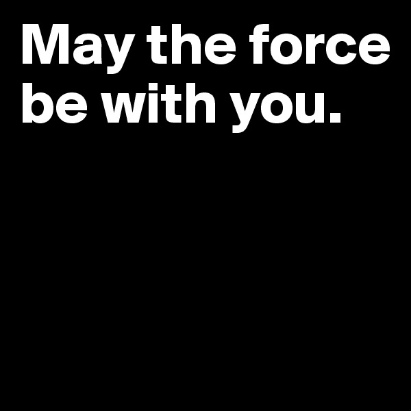 May the force be with you. 



