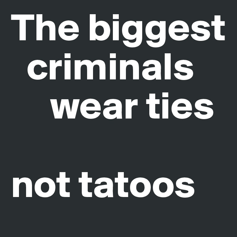 The biggest   
  criminals 
     wear ties

not tatoos