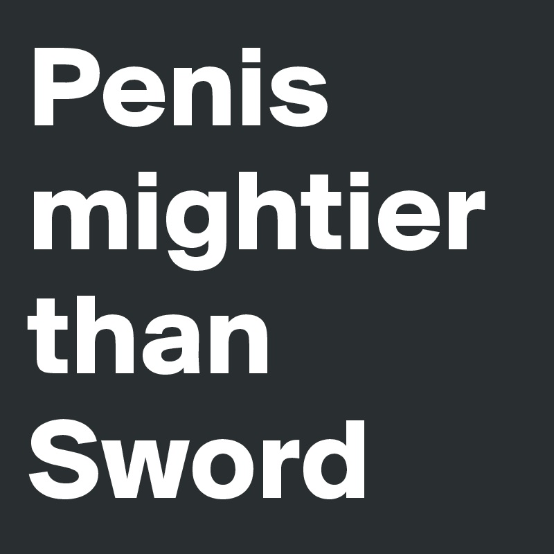 Penis mightier than Sword