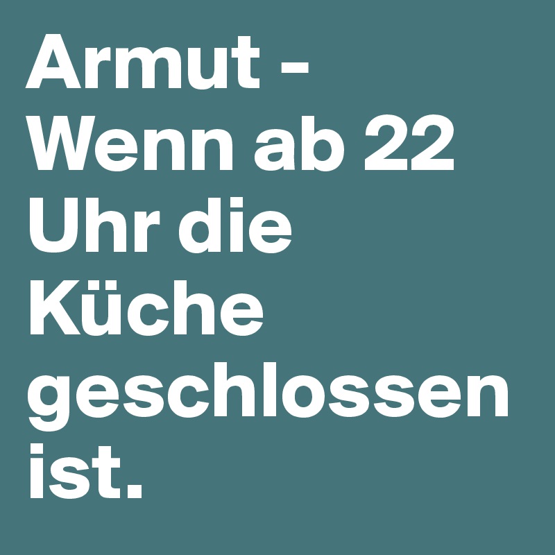Armut -
Wenn ab 22 Uhr die Küche geschlossen ist.