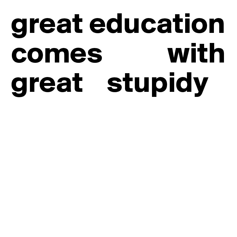 great education comes           with great    stupidy



