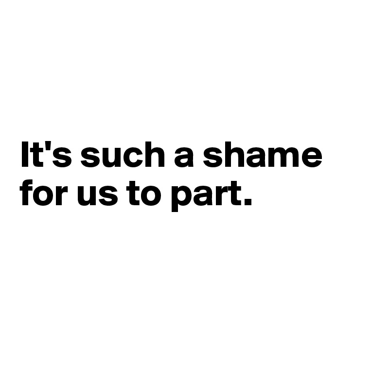 


It's such a shame for us to part.



