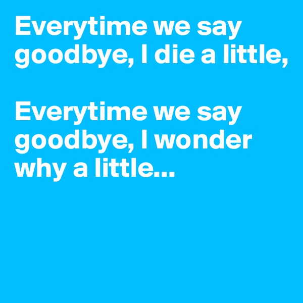 Everytime we say goodbye, I die a little,

Everytime we say goodbye, I wonder why a little...


