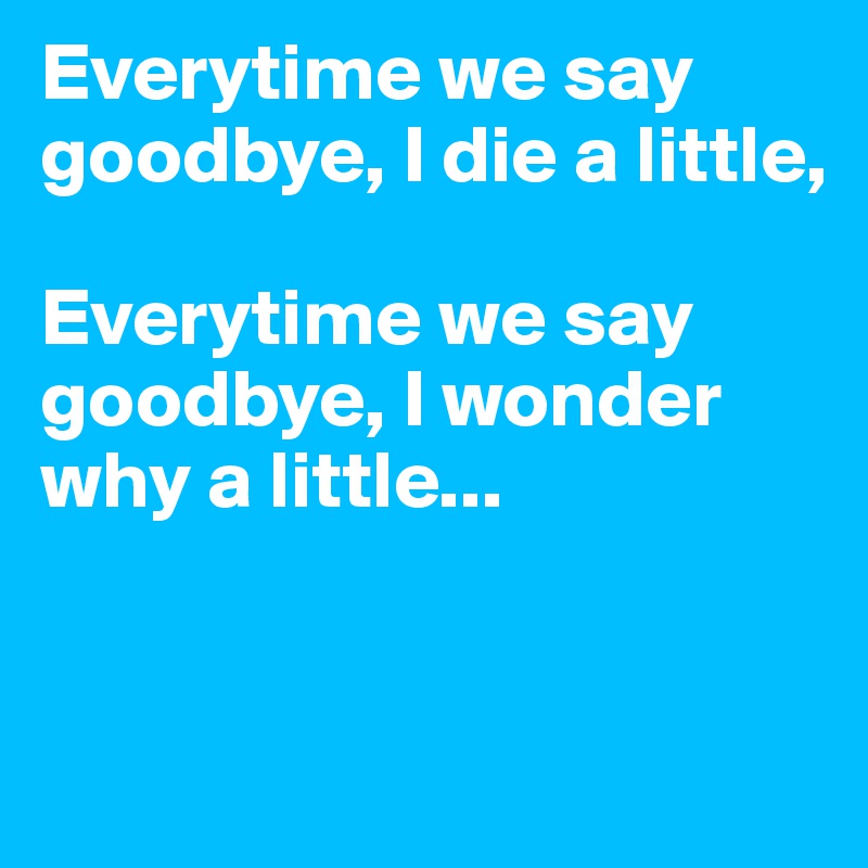 Everytime we say goodbye, I die a little,

Everytime we say goodbye, I wonder why a little...


