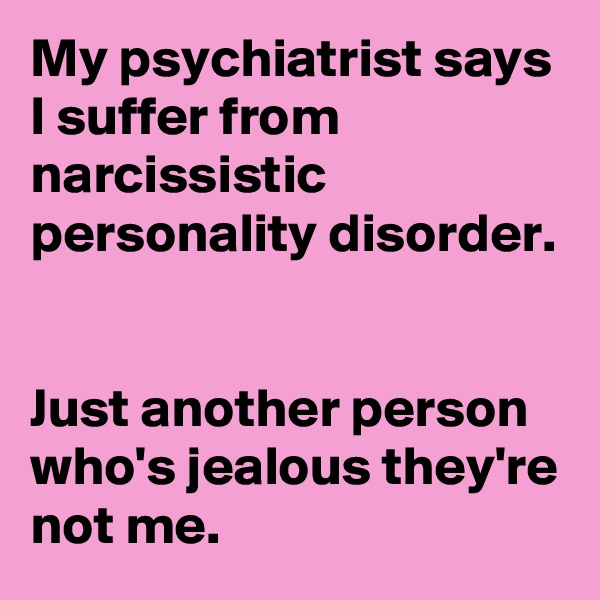 My psychiatrist says I suffer from narcissistic personality disorder. 


Just another person who's jealous they're not me.