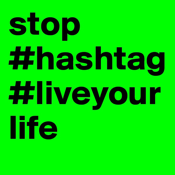 stop
#hashtag
#liveyourlife