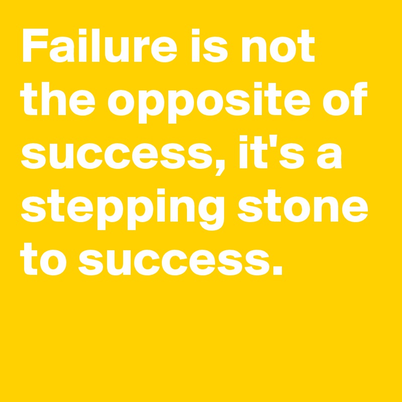 Failure is not the opposite of success, it's a stepping stone to success.
