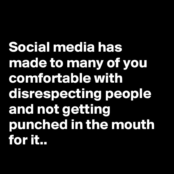 

Social media has made to many of you comfortable with disrespecting people and not getting punched in the mouth for it..
