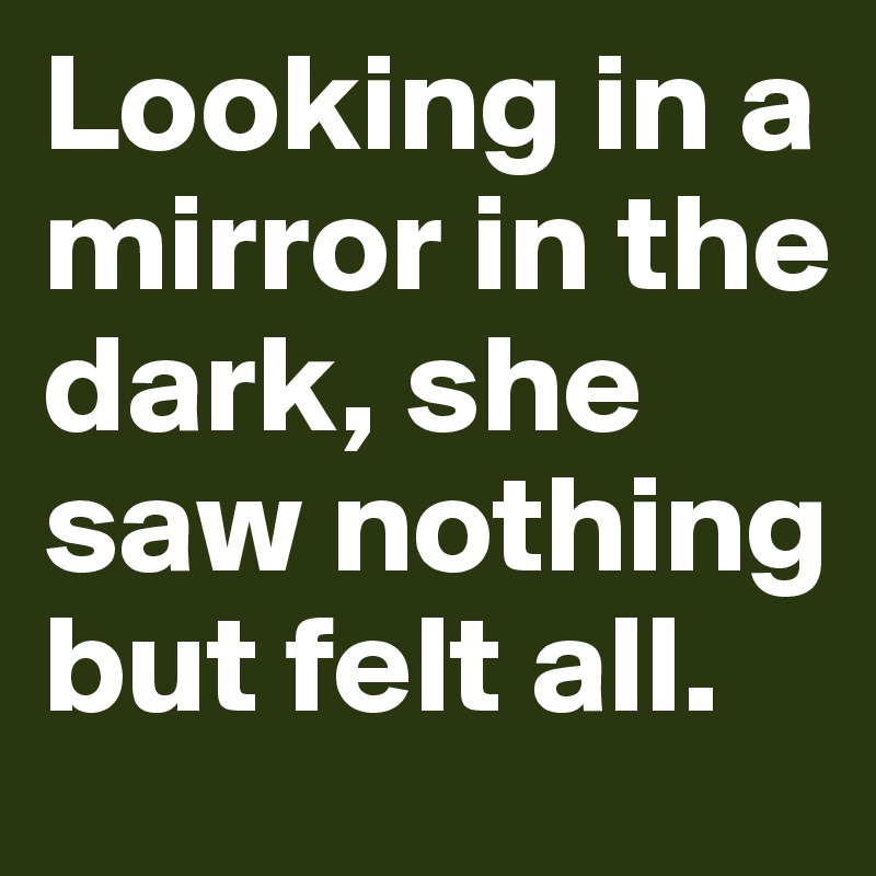 Looking in a mirror in the dark, she saw nothing but felt all.