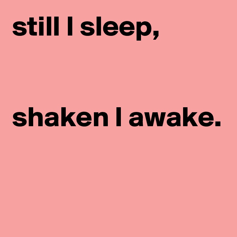 still I sleep,
 

shaken I awake. 


