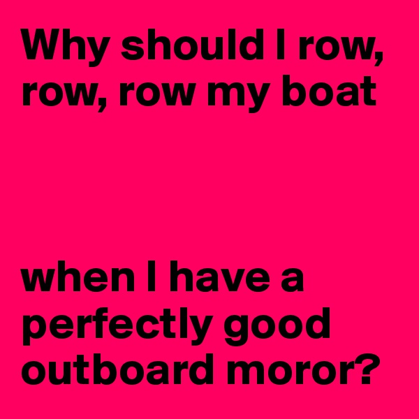Why should I row, row, row my boat



when I have a perfectly good outboard moror?