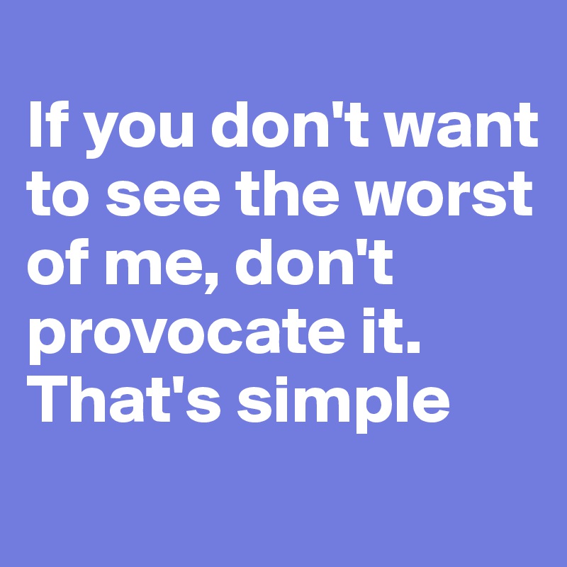 
If you don't want to see the worst of me, don't provocate it.
That's simple
