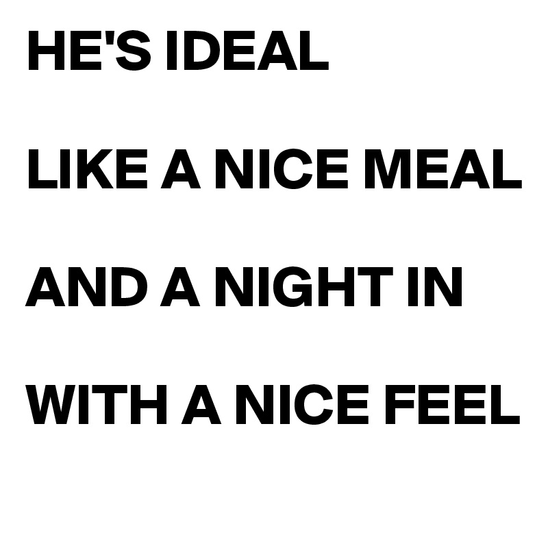 HE'S IDEAL

LIKE A NICE MEAL 

AND A NIGHT IN

WITH A NICE FEEL
