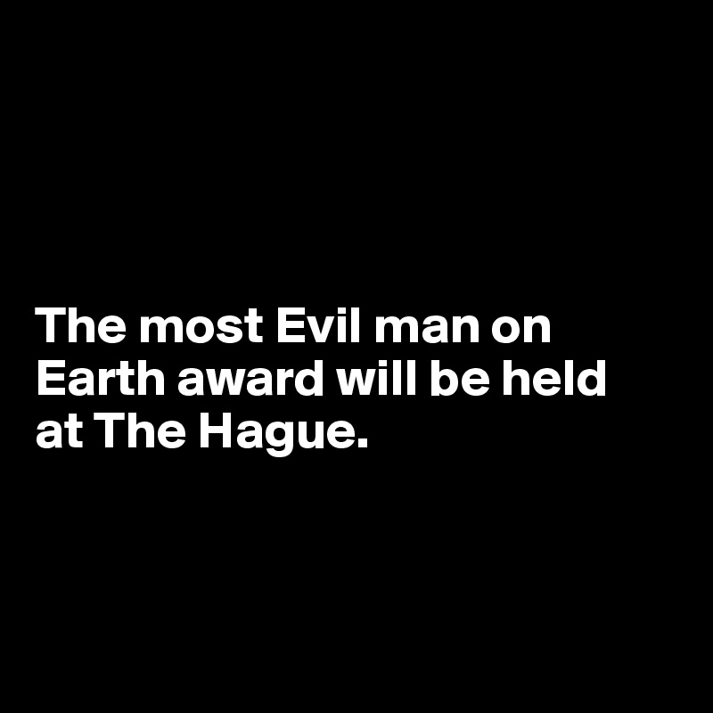 




The most Evil man on Earth award will be held 
at The Hague.



