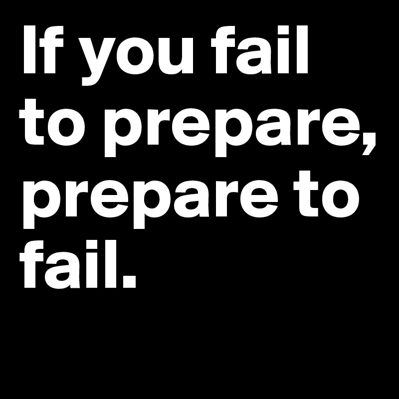 If you fail to prepare, prepare to fail. 