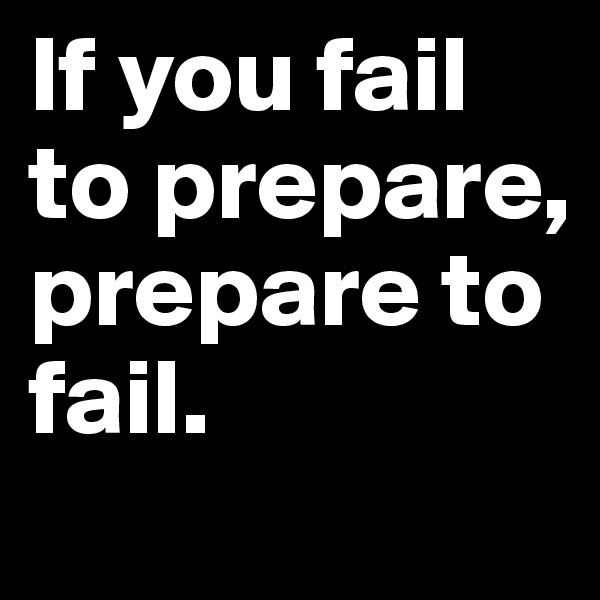 If you fail to prepare, prepare to fail. 