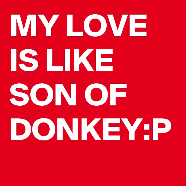 MY LOVE IS LIKE SON OF DONKEY:P