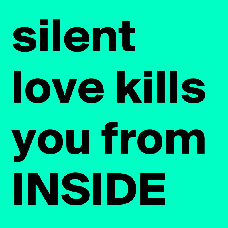 silent love kills you from INSIDE