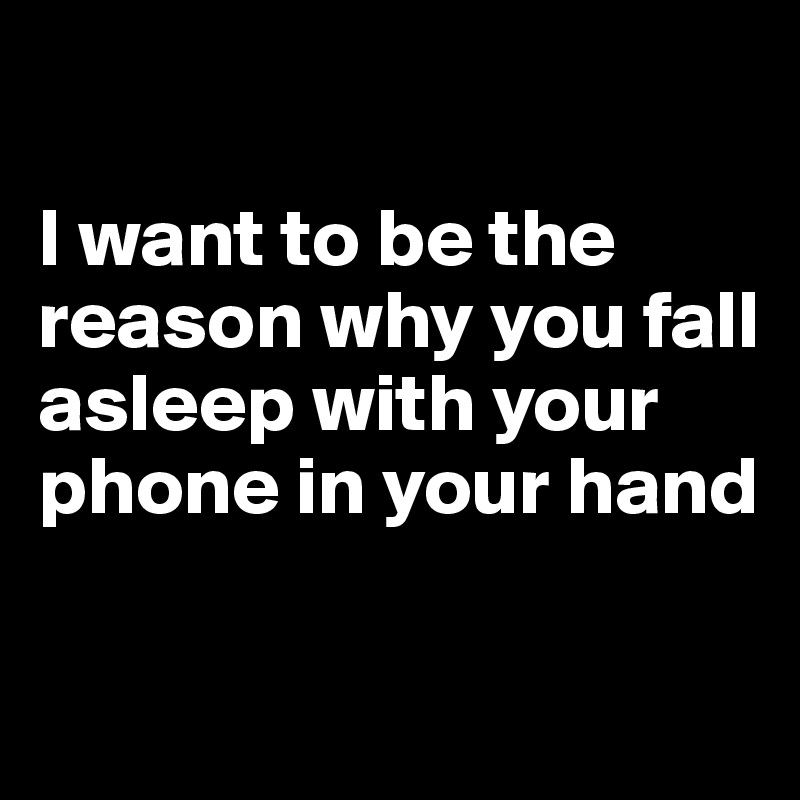 

I want to be the reason why you fall asleep with your phone in your hand

